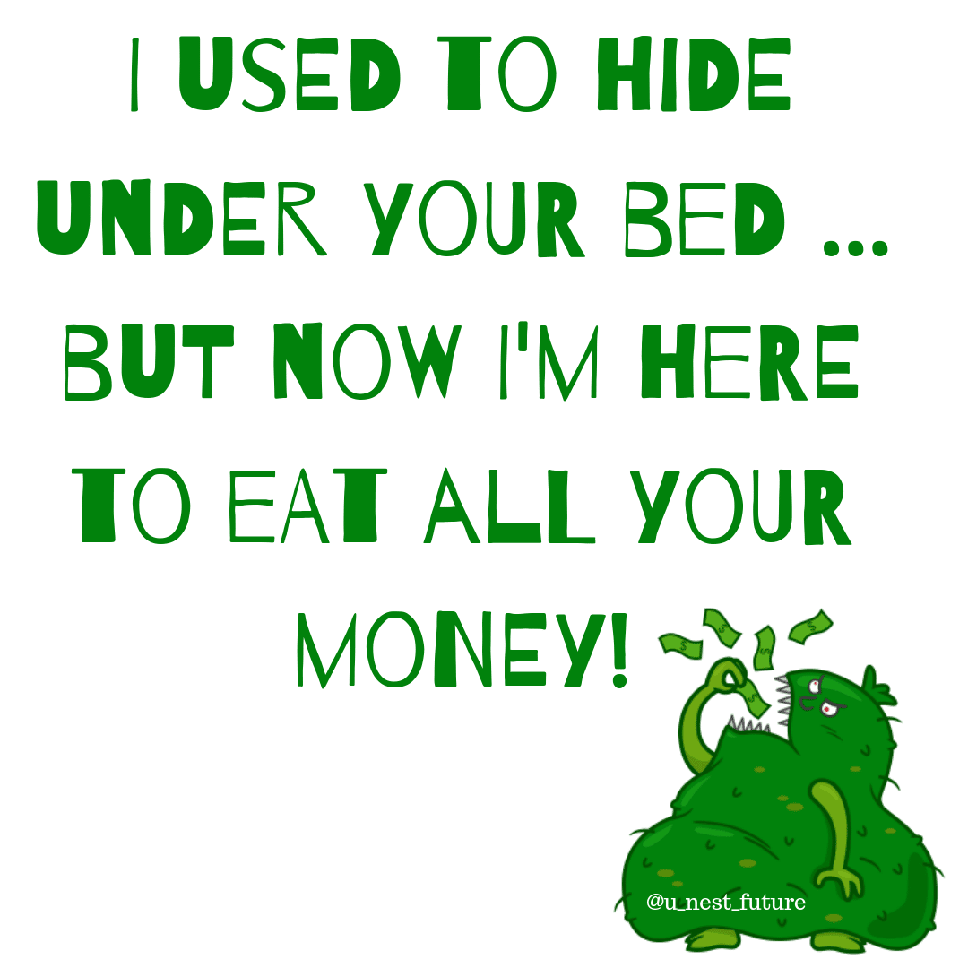 I used to hide under your bed ... now Im here to eat all your money